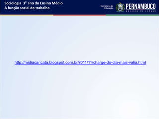 Sociologia 3° ano do Ensino Médio
A função social do trabalho
http://midiacaricata.blogspot.com.br/2011/11/charge-do-dia-mais-valia.html
 