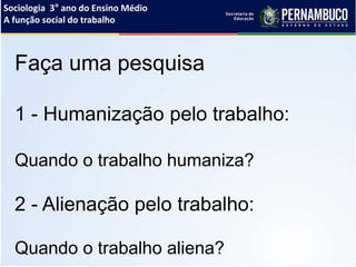 Sociologia 3° ano do Ensino Médio
A função social do trabalho
Faça uma pesquisa
1 - Humanização pelo trabalho:
Quando o trabalho humaniza?
2 - Alienação pelo trabalho:
Quando o trabalho aliena?
 