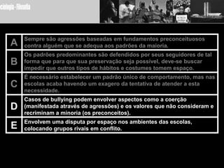 Coercibilidade – pressãoO fenômeno hoje conhecido como bullying não é novidade, pois atritos e manifestações de violência são aconte-cimentosverificados no ambiente escolar desde muito tempo. Algumas das ações qualificadas como bullying podem certamente ser analisadas e enqua-dradasdentro do conceito de fato social de Durkheim, pois:
