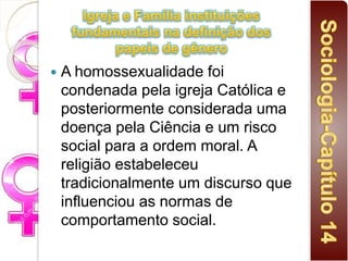  A homossexualidade foi
condenada pela igreja Católica e
posteriormente considerada uma
doença pela Ciência e um risco
social para a ordem moral. A
religião estabeleceu
tradicionalmente um discurso que
influenciou as normas de
comportamento social.
 