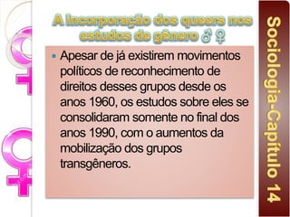  Apesar de já existirem movimentos
políticos de reconhecimento de
direitos desses grupos desde os
anos 1960, os estudos sobre eles se
consolidaram somente no final dos
anos 1990, com o aumentos da
mobilização dos grupos
transgêneros.
 