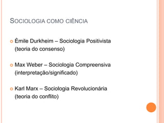 SOCIOLOGIA COMO CIÊNCIA
 Èmile Durkheim – Sociologia Positivista
(teoria do consenso)
 Max Weber – Sociologia Compreensiva
(interpretação/significado)
 Karl Marx – Sociologia Revolucionária
(teoria do conflito)
 