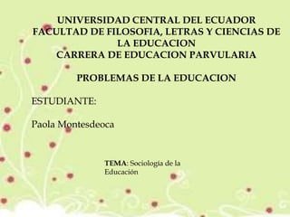 UNIVERSIDAD CENTRAL DEL ECUADOR
FACULTAD DE FILOSOFIA, LETRAS Y CIENCIAS DE
LA EDUCACION
CARRERA DE EDUCACION PARVULARIA
PROBLEMAS DE LA EDUCACION
ESTUDIANTE:
Paola Montesdeoca
TEMA: Sociología de la
Educación
 