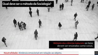 Método das ciências naturais: os fatos
devem ser encarados como coisas.
Neutralidade: distância emocional em relação ao objeto. 2
QualdeveserométododaSociologia?
 