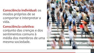 Consciência individual: os
modos próprios de se
comportar e interpretar a
vida.
Consciência coletiva:
conjunto das crenças e dos
sentimentos comuns à
média dos membros de uma
mesma sociedade.
5
 