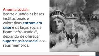 Anomia social:
ocorre quando as bases
institucionais e
valorativas entram em
crise e os laços sociais
ficam “afrouxados”,
deixando de oferecer
suporte psicossocial aos
seus membros.
7
 