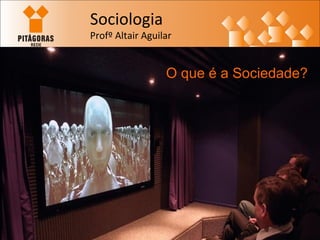 Sociologia 
Profº Altair Aguilar 
O que é a Sociedade? 
 