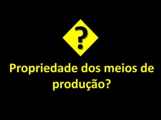 ?
Propriedade dos meios de
produção?

 