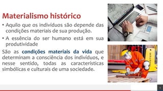 Materialismo histórico
• Aquilo que os indivíduos são depende das
condições materiais de sua produção.
• A essência do ser humano está em sua
produtividade
São as condições materiais da vida que
determinam a consciência dos indivíduos, e
nesse sentido, todas as características
simbólicas e culturais de uma sociedade.
5
 