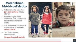 Materialismo
histórico-dialético
1. Todo momento histórico
gera contradições no seu
interior.
2. As contradições só se
resolverão com a superação
do estado existente de
coisas.
3. Esse movimento histórico é
dialético e se expressa na
luta de classes.
4. Luta de classes na
modernidade:
Burguesia x proletariado
7
 