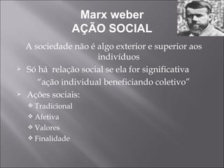 Marx weber AÇÃO SOCIAL A sociedade não é algo exterior e superior aos indivíduos Só há  relação social se ela for significativa “ação individual beneficiando coletivo” Ações sociais: Tradicional Afetiva Valores Finalidade 