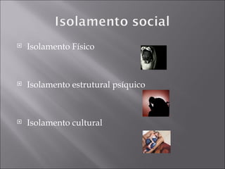 Isolamento Físico Isolamento estrutural psíquico Isolamento cultural 
