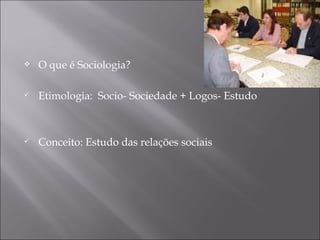 O que é Sociologia? Etimologia:  Socio- Sociedade + Logos- Estudo Conceito: Estudo das relações sociais 