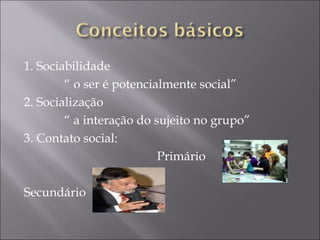 1. Sociabilidade “ o ser é potencialmente social” 2. Socialização  “ a interação do sujeito no grupo” 3. Contato social: Primário Secundário 