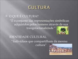 O QUE É CULTURA?  “ É o conjunto das representações simbólicas adquiridos pelos homens através de sua trangeracionalidade “ IDENTIDADE CULTURAL “ Indivíduos que compartilham da mesma cultura” 
