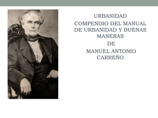 URBANIDAD
COMPENDIO DEL MANUAL
DE URBANIDAD Y BUENAS
MANERAS
DE
MANUEL ANTONIO
CARREÑO
 