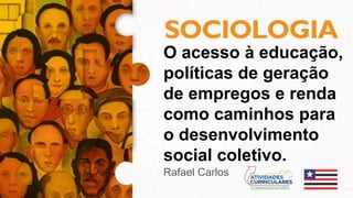 O acesso à educação,
políticas de geração
de empregos e renda
como caminhos para
o desenvolvimento
social coletivo.
Rafael Carlos
 