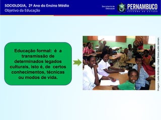 Educação formal: é a
transmissão de
determinados legados
culturais, isto é, de certos
conhecimentos, técnicas
ou modos de vida.
SOCIOLOGIA, 2º Ano do Ensino Médio
Objetivo da Educação
Imagem:LeslieMcBride/UnitedStatespublicdomian.
 