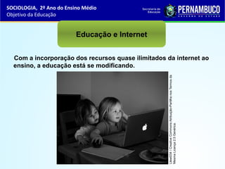 Com a incorporação dos recursos quase ilimitados da internet ao
ensino, a educação está se modificando.
Educação e Internet
SOCIOLOGIA, 2º Ano do Ensino Médio
Objetivo da Educação
Llewi034/CreativeCommonsAtribuição-PartilhanosTermosda
MesmaLicença2.5Genérica.
 