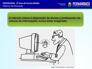 A internet coloca à disposição de alunos e professores um
volume de informações nunca antes imaginado.
SOCIOLOGIA, 2º Ano do Ensino Médio
Objetivo da Educação
Imagem: Wendell Wilson / public domain.
 