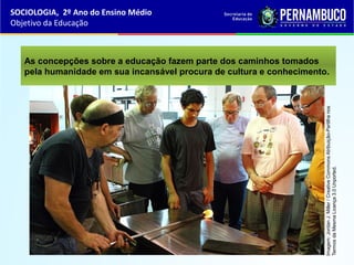As concepções sobre a educação fazem parte dos caminhos tomados
pela humanidade em sua incansável procura de cultura e conhecimento.
SOCIOLOGIA, 2º Ano do Ensino Médio
Objetivo da Educação
Imagem:JordanJ.Miller/CreativeCommonsAtribuição-Partilhanos
TermosdaMesmaLicença3.0Unported.
 