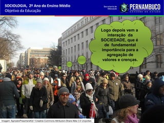 Logo depois vem a
interação da
SOCIEDADE, que é
de fundamental
importância para a
agregação de
valores e crenças.
SOCIOLOGIA, 2º Ano do Ensino Médio
Objetivo da Educação
Imagem: AgnosticPreachersKid / Creative Commons Attribution-Share Alike 3.0 Unported.
 
