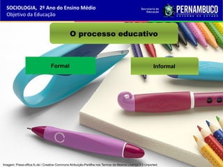 O processo educativo
Formal Informal
SOCIOLOGIA, 2º Ano do Ensino Médio
Objetivo da Educação
Imagem: Press-office.fc.de / Creative Commons Atribuição-Partilha nos Termos da Mesma Licença 3.0 Unported.
 
