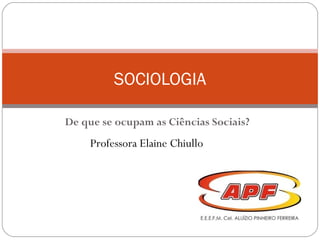 De que se ocupam as Ciências Sociais?
SOCIOLOGIA
Professora Elaine Chiullo
 