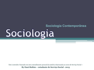Sociologia Contemporânea

Este conteúdo é baseado em meu entendimento pessoal da matéria relacionada ao curso de Serviço Social –

By Dani Rubim – estudante de Serviço Social - 2013

 
