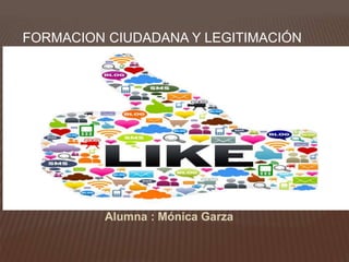FORMACION CIUDADANA Y LEGITIMACIÓN
Alumna : Mónica Garza
 