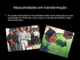 Masculinidades em transformação As noções tradicionais de masculinidade estão sendo destruídas por uma combinação de influências, como crises no mercado de trabalho e altas taxas de divórcio. 