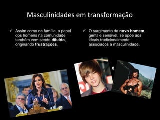 Masculinidades em transformação Assim como na família, o papel dos homens na comunidade também vem sendo  diluído , originando  frustrações . O surgimento do  novo homem , gentil e sensível, se opõe aos ideais tradicionalmente associados a masculinidade. X 