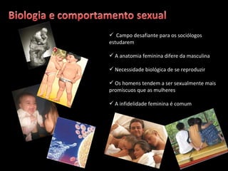 Campo desafiante para os sociólogos estudarem A anatomia feminina difere da masculina Necessidade biológica de se reproduzir Os homens tendem a ser sexualmente mais promíscuos que as mulheres A infidelidade feminina é comum 