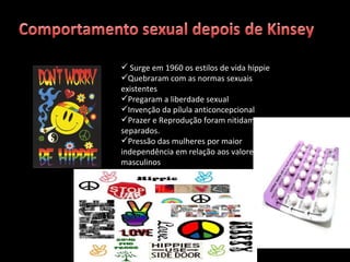 Surge em 1960 os estilos de vida hippie Quebraram com as normas sexuais existentes Pregaram a liberdade sexual Invenção da pílula anticoncepcional Prazer e Reprodução foram nitidamente separados. Pressão das mulheres por maior independência em relação aos valores sexuais masculinos 