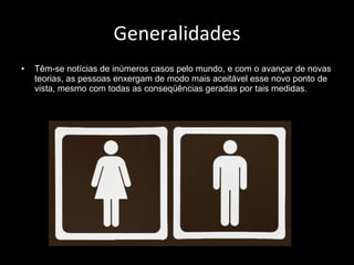 Generalidades Têm-se notícias de inúmeros casos pelo mundo, e com o avançar de novas teorias, as pessoas enxergam de modo mais aceitável esse novo ponto de vista, mesmo com todas as conseqüências geradas por tais medidas. 