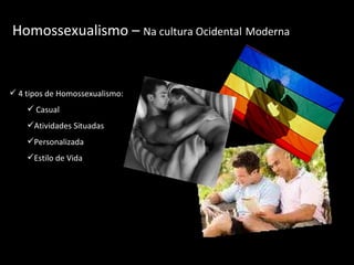 Homossexualismo –  Na cultura Ocidental   Moderna 4 tipos de Homossexualismo: Casual Atividades Situadas Personalizada Estilo de Vida 