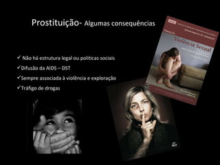 Prostituição-  Algumas consequências  Não há estrutura legal ou politicas sociais Difusão da AIDS – DST Sempre associada à violência e exploração Tráfigo de drogas 