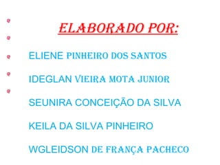 ELABORADO POR: ELIENE  pinheiro dos santos i DEGLAN  vieira mota junior SEUNIRA CONCEIÇÃO DA SILVA KEILA DA SILVA PINHEIRO WGLEIDSON  de frança pacheco 
