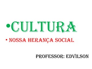 CULTURA NOSSA HERANÇA SOCIAL PROFESSOR: EDVILSON 