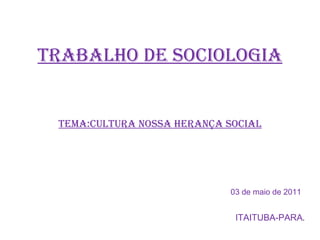 TRABALHO DE SOCIOLOGIA TEMA:CULTURA NOSSA HERANÇA SOCIAL 03 de maio de 2011 ITAITUBA-PARA . 