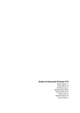 Grado en Educación Primaria 2º B
Martín López, F.J.
López Martín, N.
De la Guía Lara, S.
Maldonado Gil, M.M.
Sánchez-Dehesa, A.
Talavera Jara, P.
Bautista Gómez, M.
Arcos Jordán, S.
 