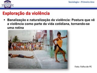 Sociologia – Primeiro Ano



Exploração da violência
 Banalização e naturalização da violência: Postura que vê
  a violência como parte da vida cotidiana, tornando-se
  uma rotina




                                              Foto: Folha de PE
 