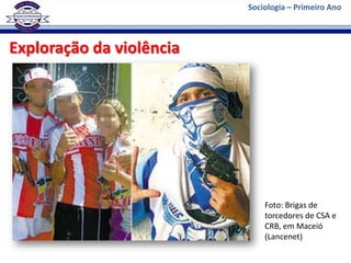 Sociologia – Primeiro Ano



Exploração da violência




                              Foto: Brigas de
                              torcedores de CSA e
                              CRB, em Maceió
                              (Lancenet)
 