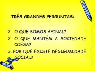 O QUE SOMOS AFINAL? 2. O QUE MANTÉM A SOCIEDADE COESA? 3. POR QUE EXISTE DESIGUALDADE SOCIAL? TRÊS GRANDES PERGUNTAS: 
