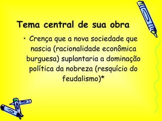Tema central de sua obra Crença que a nova sociedade que nascia (racionalidade econômica burguesa) suplantaria a dominação política da nobreza (resquício do feudalismo)* 