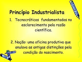 Princípio Industrialista Tecnocráticos  fundamentados no esclarecimento pela razão científica. 2. Nação: uma oficina produtiva que anulava as antigas distinções pela condição do nascimento. 
