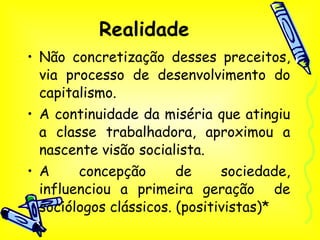 Realidade Não concretização desses preceitos, via processo de desenvolvimento do capitalismo. A continuidade da miséria que atingiu a classe trabalhadora, aproximou a nascente visão socialista. A concepção de sociedade, influenciou a primeira geração  de sociólogos clássicos. (positivistas)* 