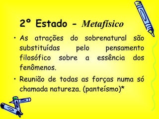 2º Estado -  Metafísico As atrações do sobrenatural são substituídas pelo pensamento filosófico sobre a essência dos fenômenos. Reunião de todas as forças numa só chamada natureza. (panteísmo)* 