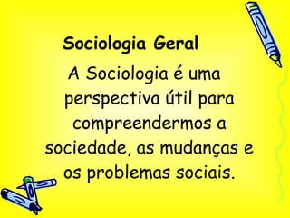 Sociologia Geral A Sociologia é uma perspectiva útil para compreendermos a sociedade, as mudanças e os problemas sociais. 