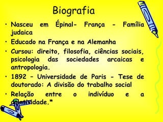 Nasceu em Épinal- França - Família judaica Educado na França e na Alemanha Cursou: direito, filosofia, ciências sociais, psicologia das sociedades arcaicas e antropologia.  1892 – Universidade de Paris - Tese de doutorado: A divisão do trabalho social Relação entre o indivíduo e a coletividade.* Biografia 